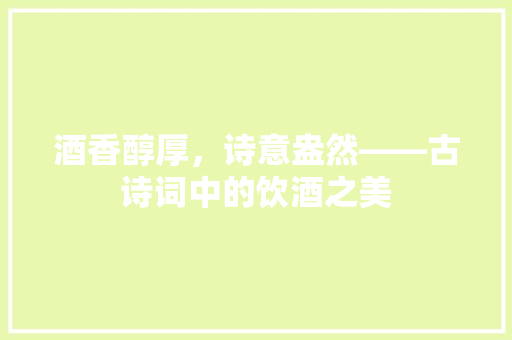 酒香醇厚，诗意盎然——古诗词中的饮酒之美