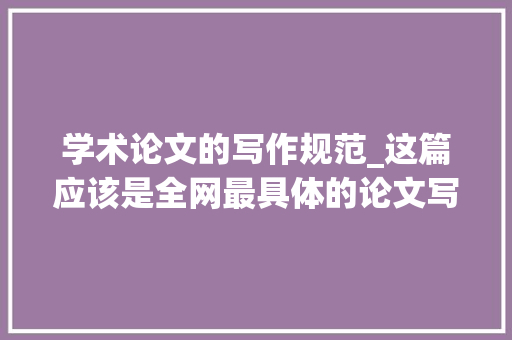 学术论文的写作规范_这篇应该是全网最具体的论文写作规范赶紧码住