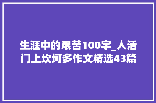 生涯中的艰苦100字_人活门上坎坷多作文精选43篇 演讲稿范文