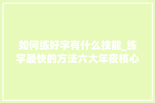 如何练好字有什么技能_练字最快的方法六大年夜核心规律让你的字越练越漂亮 学术范文