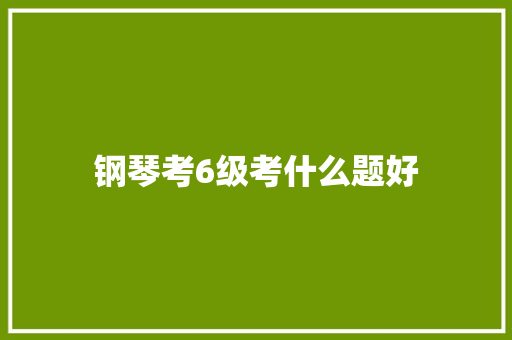 钢琴考6级考什么题好 未命名