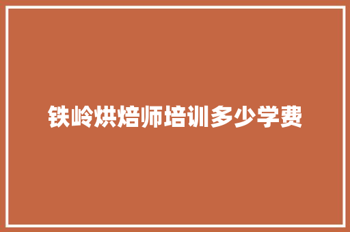 铁岭烘焙师培训多少学费