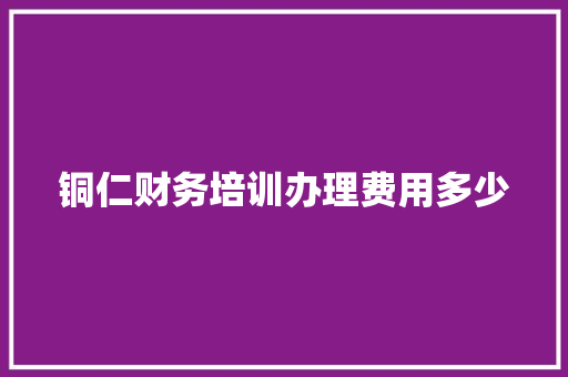 铜仁财务培训办理费用多少 未命名