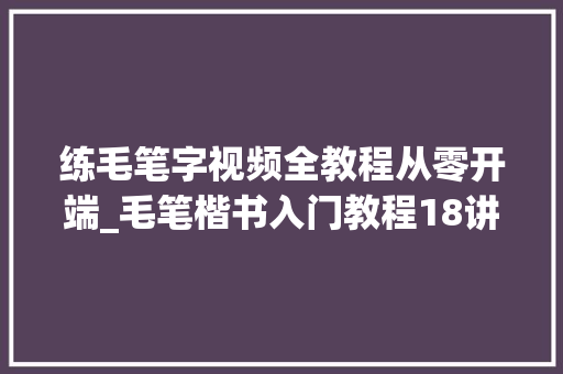 练毛笔字视频全教程从零开端_毛笔楷书入门教程18讲