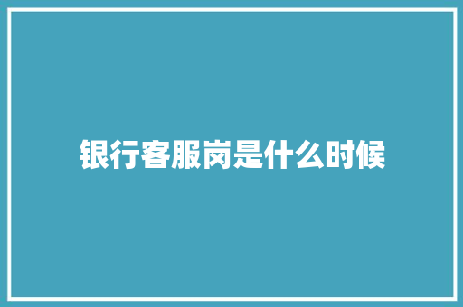 银行客服岗是什么时候