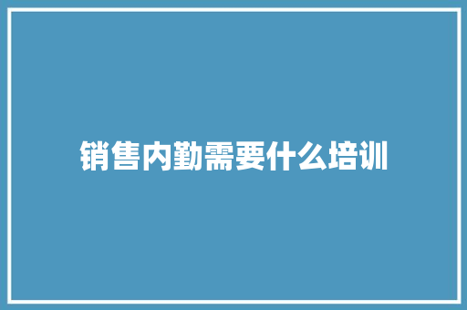 销售内勤需要什么培训 未命名