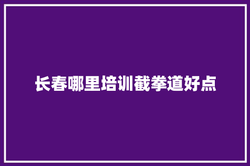 长春哪里培训截拳道好点