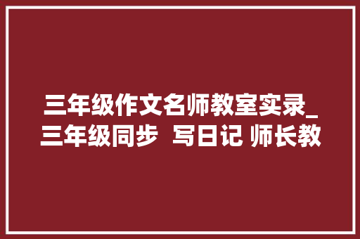 三年级作文名师教室实录_三年级同步  写日记 师长教师教室引导实录