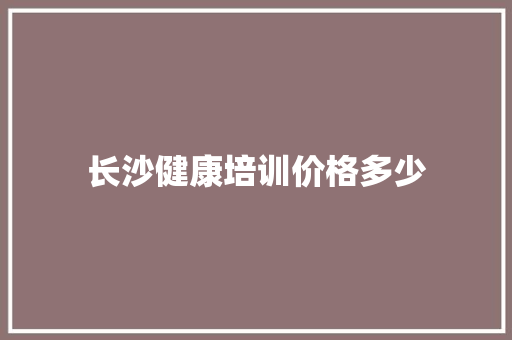 长沙健康培训价格多少