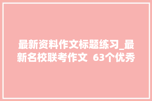 最新资料作文标题练习_最新名校联考作文  63个优秀标题10则审题精析写作提纲