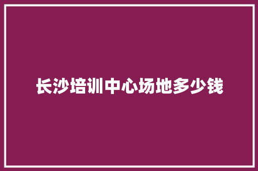 长沙培训中心场地多少钱 未命名