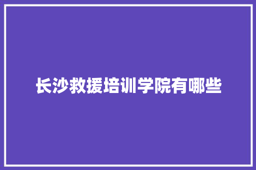 长沙救援培训学院有哪些 未命名