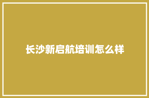 长沙新启航培训怎么样 未命名