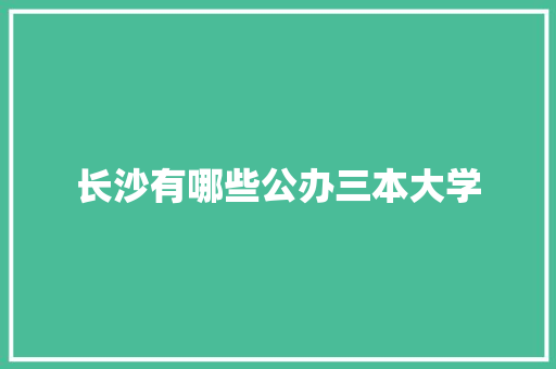 长沙有哪些公办三本大学 未命名