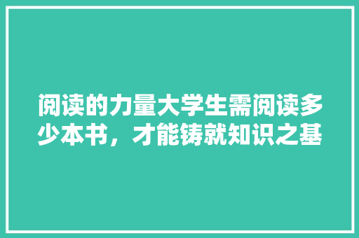 阅读的力量大学生需阅读多少本书，才能铸就知识之基