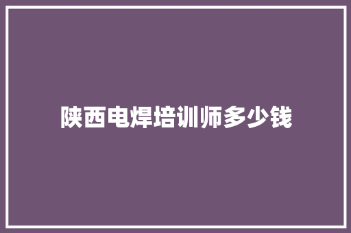 陕西电焊培训师多少钱