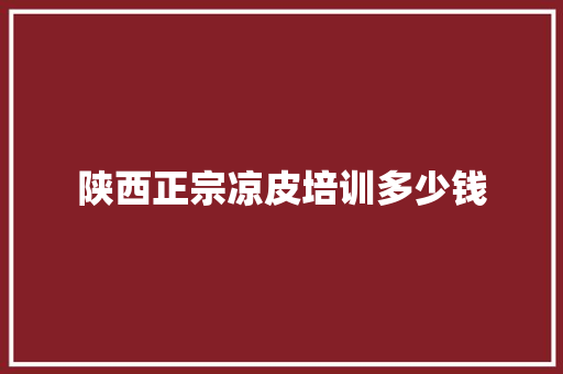 陕西正宗凉皮培训多少钱