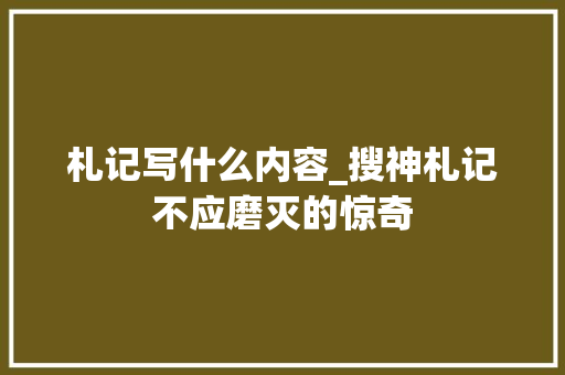 札记写什么内容_搜神札记不应磨灭的惊奇