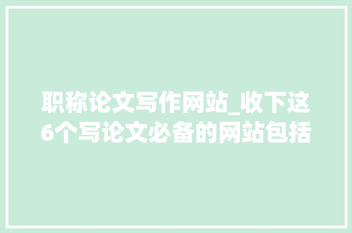 职称论文写作网站_收下这6个写论文必备的网站包括找资料和查重哦