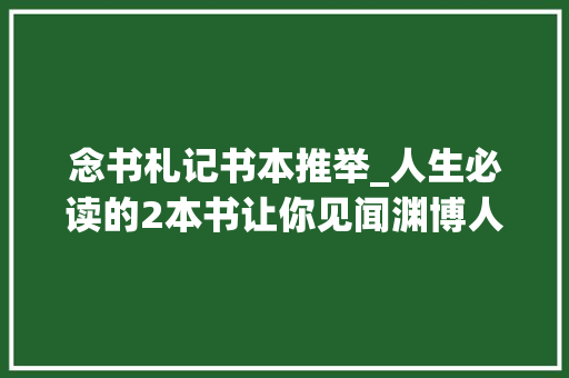 念书札记书本推举_人生必读的2本书让你见闻渊博人手一本 报告范文