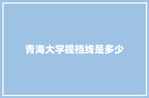 青海大学提档线是多少