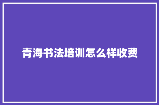 青海书法培训怎么样收费