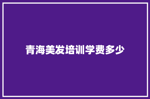 青海美发培训学费多少 未命名