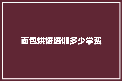 面包烘焙培训多少学费