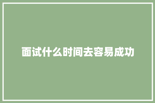 面试什么时间去容易成功