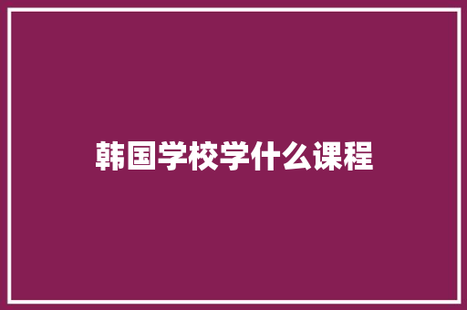 韩国学校学什么课程 未命名