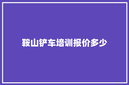 鞍山铲车培训报价多少