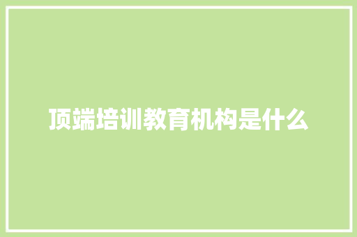 顶端培训教育机构是什么 未命名