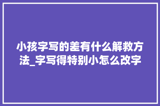 小孩字写的差有什么解救方法_字写得特别小怎么改字太小考试很随意马虎吃亏