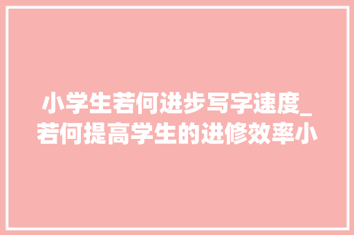 小学生若何进步写字速度_若何提高学生的进修效率小学生写字慢怎么样提高速度 商务邮件范文