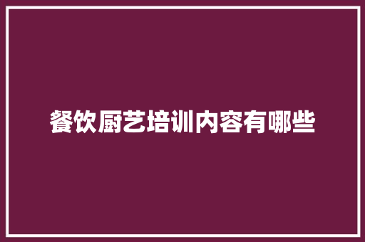 餐饮厨艺培训内容有哪些