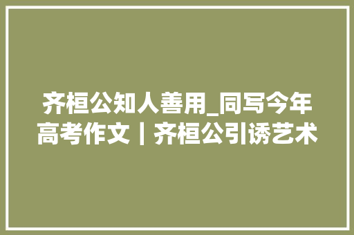 齐桓公知人善用_同写今年高考作文｜齐桓公引诱艺术的境界