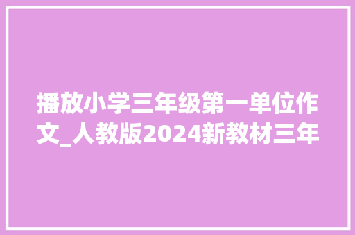 播放小学三年级第一单位作文_人教版2024新教材三年级语文上册第一单元作文 商务邮件范文