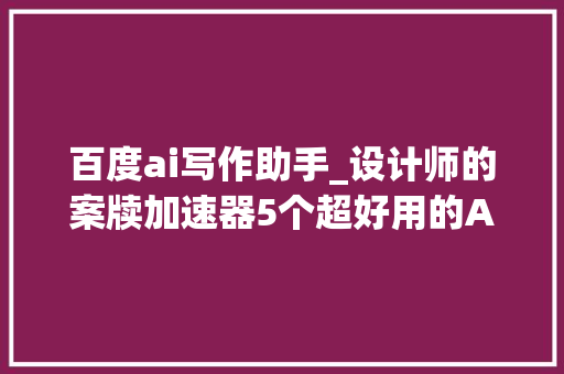 百度ai写作助手_设计师的案牍加速器5个超好用的AI写作助手对象测评