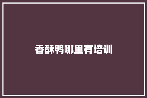 香酥鸭哪里有培训