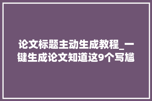 论文标题主动生成教程_一键生成论文知道这9个写尴尬刁难象一天完成论文 生活范文