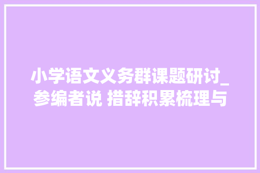 小学语文义务群课题研讨_参编者说 措辞积累梳理与商量在教科书中的编排及传授教化建议 求职信范文