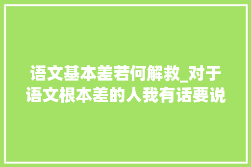 语文基本差若何解救_对于语文根本差的人我有话要说