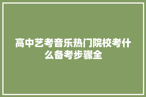 高中艺考音乐热门院校考什么备考步骤全 未命名