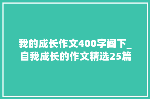 我的成长作文400字阁下_自我成长的作文精选25篇