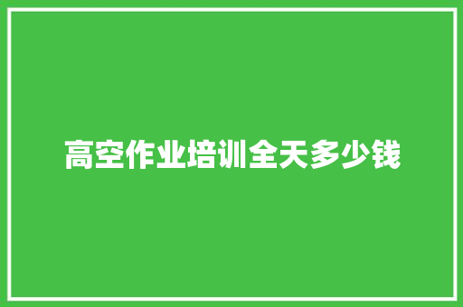 高空作业培训全天多少钱