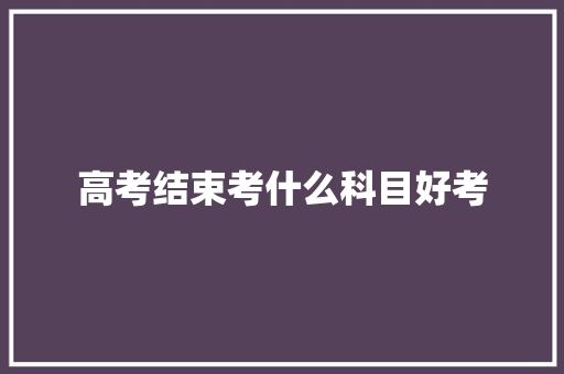 高考结束考什么科目好考