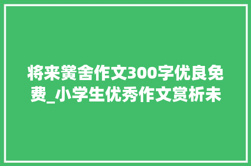 将来黉舍作文300字优良免费_小学生优秀作文赏析未来的车子作文300字精选范文5篇