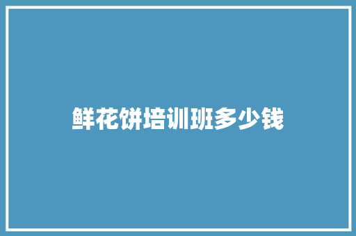 鲜花饼培训班多少钱