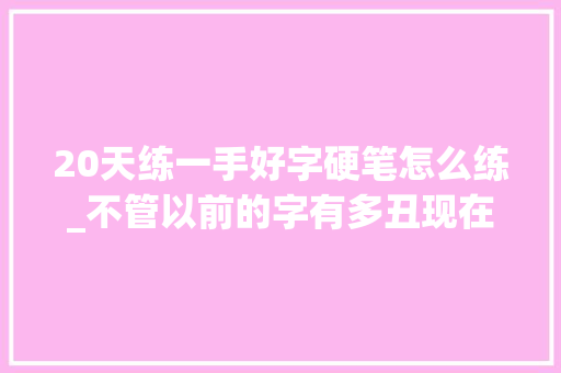 20天练一手好字硬笔怎么练_不管以前的字有多丑现在起用此方法练让你30天写一手好字