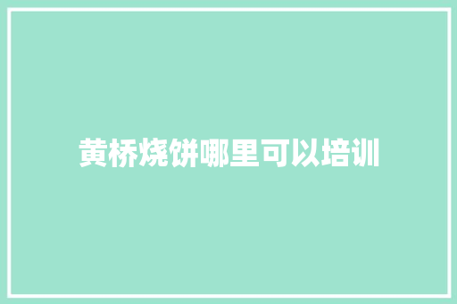 黄桥烧饼哪里可以培训